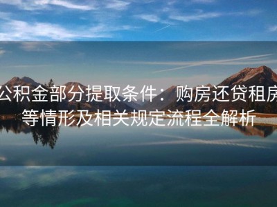 公积金部分提取条件：购房还贷租房等情形及相关规定流程全解析