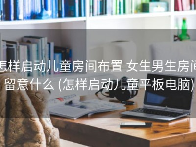 怎样启动儿童房间布置 女生男生房间留意什么 (怎样启动儿童平板电脑)