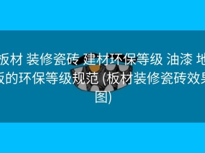 板材 装修瓷砖 建材环保等级 油漆 地板的环保等级规范 (板材装修瓷砖效果图)