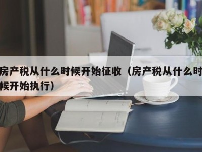 房产税从什么时候开始征收（房产税从什么时候开始执行）