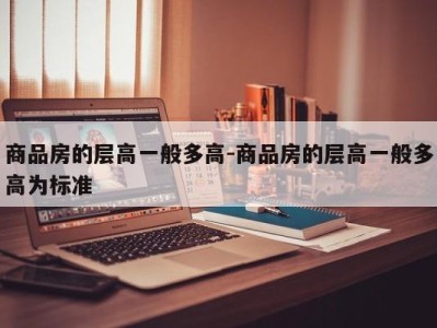 商品房的层高一般多高-商品房的层高一般多高为标准