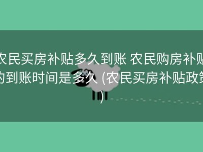 农民买房补贴多久到账 农民购房补贴的到账时间是多久 (农民买房补贴政策)