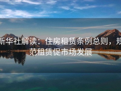 新华社解读：住房租赁条例总则，规范租赁促市场发展