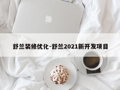 舒兰装修优化-舒兰2021新开发项目