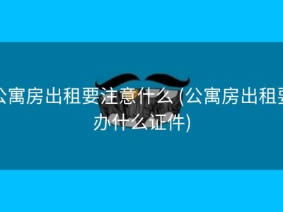 公寓房出租要注意什么 (公寓房出租要办什么证件)
