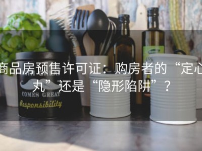 商品房预售许可证：购房者的“定心丸”还是“隐形陷阱”？