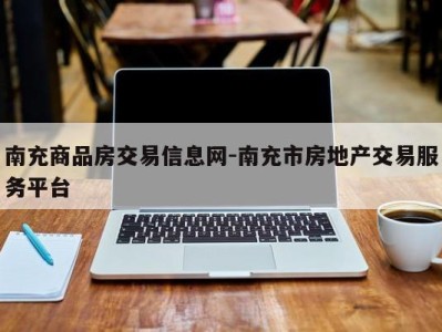 南充商品房交易信息网-南充市房地产交易服务平台
