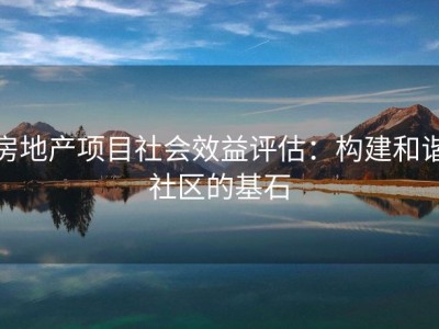 房地产项目社会效益评估：构建和谐社区的基石