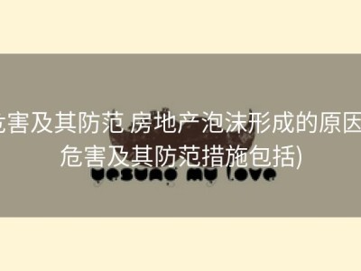 危害及其防范 房地产泡沫形成的原因 (危害及其防范措施包括)
