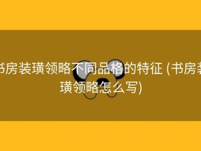 书房装璜领略不同品格的特征 (书房装璜领略怎么写)