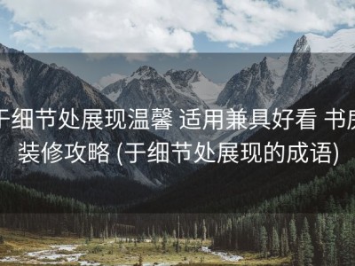 于细节处展现温馨 适用兼具好看 书房装修攻略 (于细节处展现的成语)