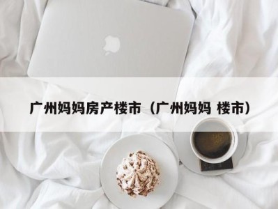 广州妈妈房产楼市（广州妈妈 楼市）