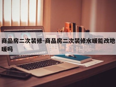 商品房二次装修-商品房二次装修水暖能改地暖吗