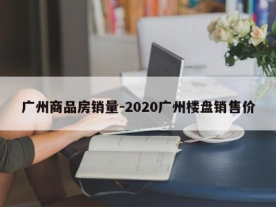 广州商品房销量-2020广州楼盘销售价
