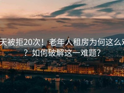 3天被拒20次！老年人租房为何这么难？如何破解这一难题？