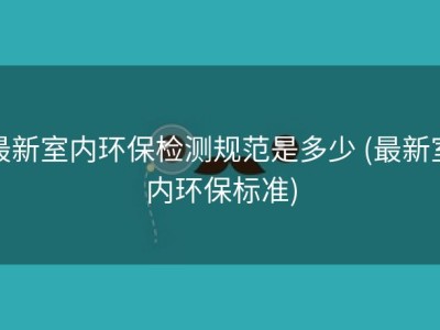 最新室内环保检测规范是多少 (最新室内环保标准)