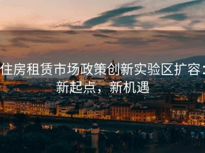住房租赁市场政策创新实验区扩容：新起点，新机遇