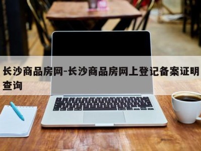 长沙商品房网-长沙商品房网上登记备案证明查询
