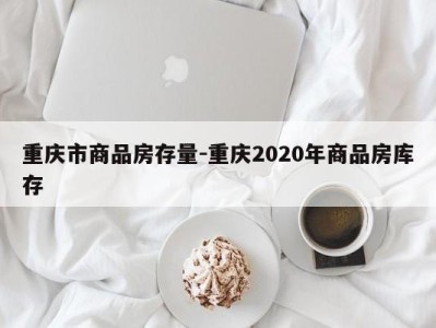 重庆市商品房存量-重庆2020年商品房库存