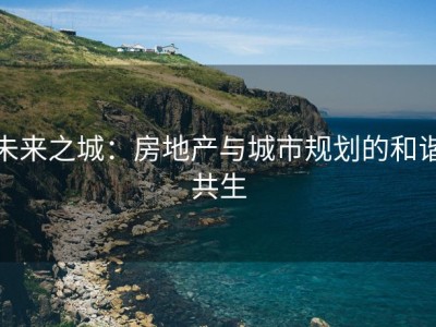 未来之城：房地产与城市规划的和谐共生