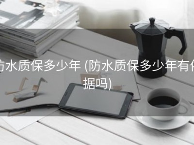 防水质保多少年 (防水质保多少年有依据吗)