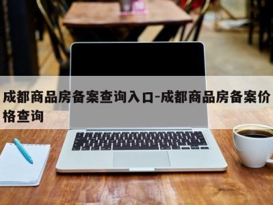 成都商品房备案查询入口-成都商品房备案价格查询