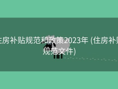 住房补贴规范和政策2023年 (住房补贴规范文件)