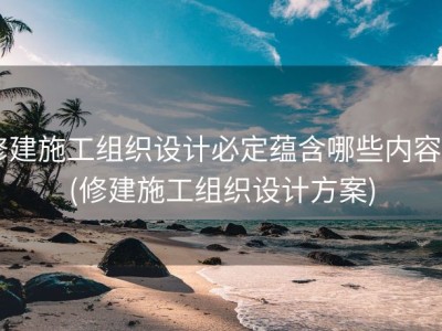 修建施工组织设计必定蕴含哪些内容? (修建施工组织设计方案)