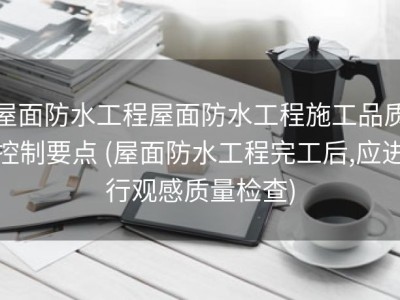 屋面防水工程屋面防水工程施工品质控制要点 (屋面防水工程完工后,应进行观感质量检查)