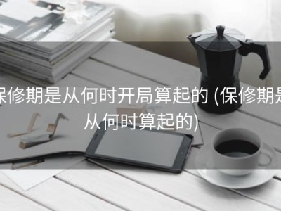 保修期是从何时开局算起的 (保修期是从何时算起的)