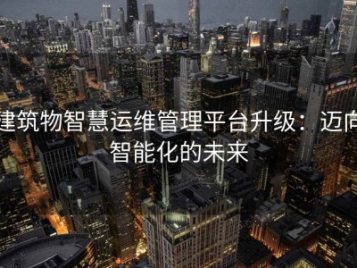 建筑物智慧运维管理平台升级：迈向智能化的未来