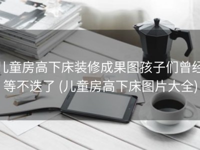 儿童房高下床装修成果图孩子们曾经等不迭了 (儿童房高下床图片大全)