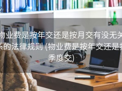 物业费是按年交还是按月交有没无关系的法律规则 (物业费是按年交还是按季度交)