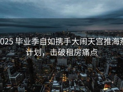 2025 毕业季自如携手大闹天宫推海燕计划，击破租房痛点