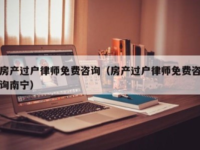 房产过户律师免费咨询（房产过户律师免费咨询南宁）