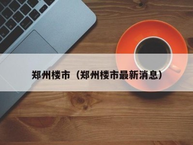 郑州楼市（郑州楼市最新消息）