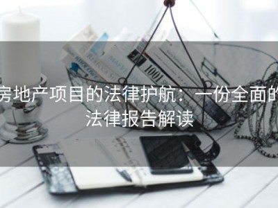 房地产项目的法律护航：一份全面的法律报告解读