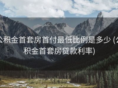 公积金首套房首付最低比例是多少 (公积金首套房贷款利率)