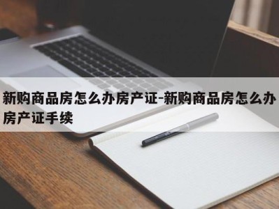 新购商品房怎么办房产证-新购商品房怎么办房产证手续