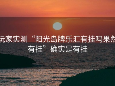 玩家实测“阳光岛牌乐汇有挂吗果然有挂”确实是有挂