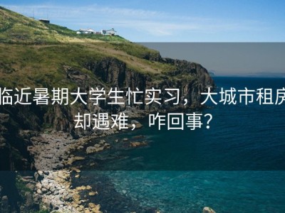 临近暑期大学生忙实习，大城市租房却遇难，咋回事？