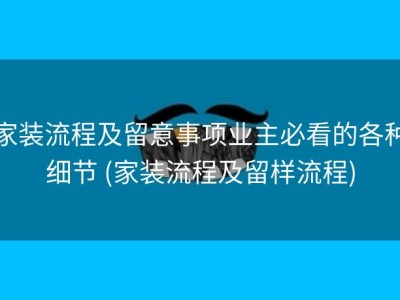 家装流程及留意事项业主必看的各种细节 (家装流程及留样流程)