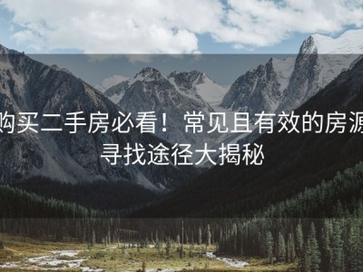 购买二手房必看！常见且有效的房源寻找途径大揭秘