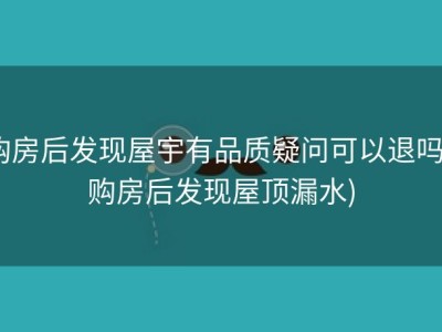 购房后发现屋宇有品质疑问可以退吗 (购房后发现屋顶漏水)
