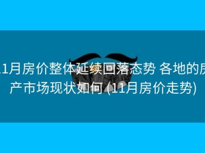 11月房价整体延续回落态势 各地的房产市场现状如何 (11月房价走势)