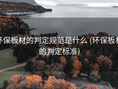 环保板材的判定规范是什么 (环保板材的判定标准)