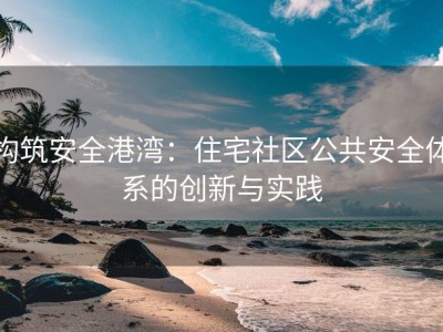 构筑安全港湾：住宅社区公共安全体系的创新与实践