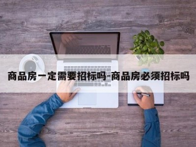 商品房一定需要招标吗-商品房必须招标吗