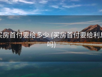 买房首付要给多少 (买房首付要给利息吗)