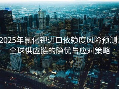 2025年氯化钾进口依赖度风险预测：全球供应链的隐忧与应对策略